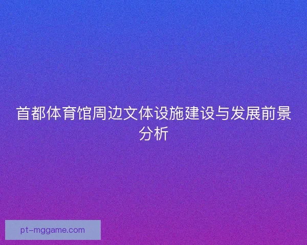 首都体育馆周边文体设施建设与发展前景分析